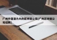 广州升值潜力大的区块链公司[广州区块链公司招聘]