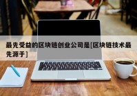 最先受益的区块链创业公司是[区块链技术最先源于]