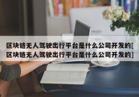 区块链无人驾驶出行平台是什么公司开发的[区块链无人驾驶出行平台是什么公司开发的]