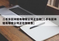 二手车区块链有哪些公司正在做[二手车区块链有哪些公司正在做销售]