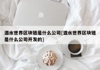 酒水世界区块链是什么公司[酒水世界区块链是什么公司开发的]