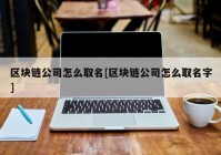 区块链公司怎么取名[区块链公司怎么取名字]