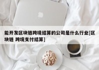 能开发区块链跨境结算的公司是什么行业[区块链 跨境支付结算]