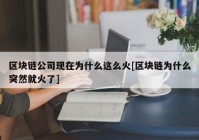 区块链公司现在为什么这么火[区块链为什么突然就火了]