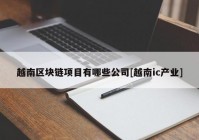 越南区块链项目有哪些公司[越南ic产业]