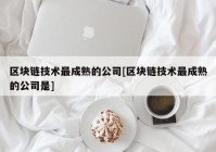 区块链技术最成熟的公司[区块链技术最成熟的公司是]