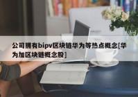 公司拥有bipv区块链华为等热点概念[华为加区块链概念股]