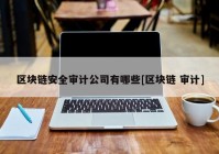 区块链安全审计公司有哪些[区块链 审计]