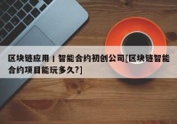 区块链应用丨智能合约初创公司[区块链智能合约项目能玩多久?]