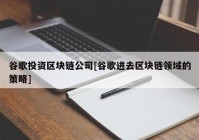 谷歌投资区块链公司[谷歌进去区块链领域的策略]