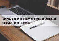 区块链交易平台是哪个国家的平台公司[区块链交易平台是合法的吗]