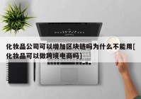 化妆品公司可以增加区块链吗为什么不能用[化妆品可以做跨境电商吗]