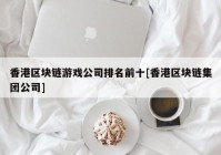 香港区块链游戏公司排名前十[香港区块链集团公司]