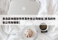 青岛区块链软件开发外包公司排名[青岛的外包公司有哪些]