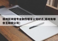 赣州区块链专业制作哪家公司好点[赣州有哪些互联网公司]